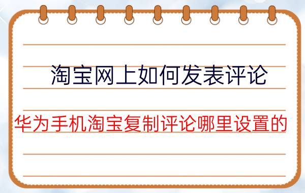 淘宝网上如何发表评论 华为手机淘宝复制评论哪里设置的？